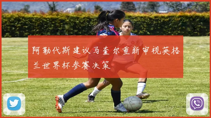 阿勒代斯建议马奎尔重新审视英格兰世界杯参赛决策