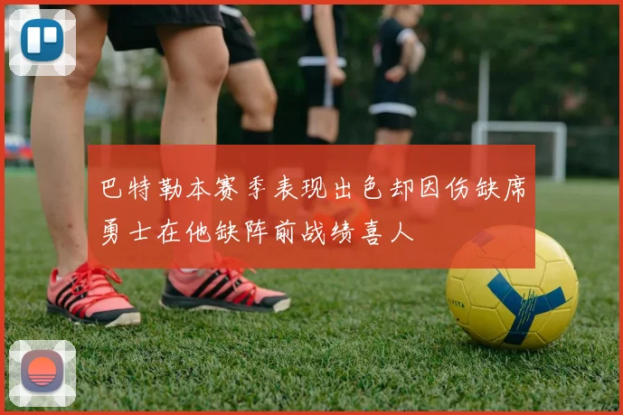 巴特勒本赛季表现出色却因伤缺席勇士在他缺阵前战绩喜人