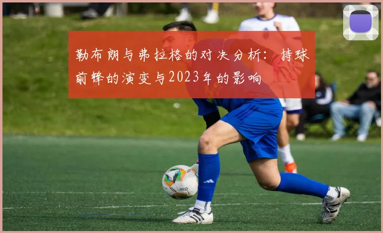勒布朗与弗拉格的对决分析：持球前锋的演变与2023年的影响