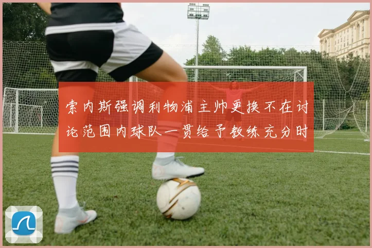 索内斯强调利物浦主帅更换不在讨论范围内球队一贯给予教练充分时间