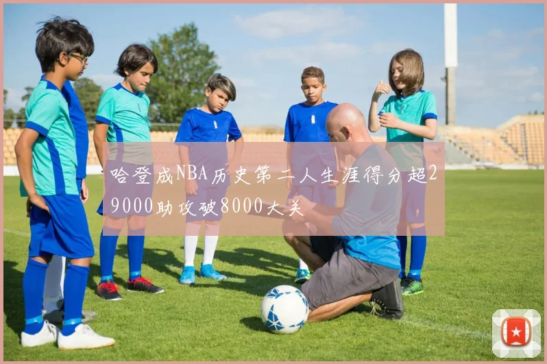 哈登成NBA历史第二人生涯得分超29000助攻破8000大关