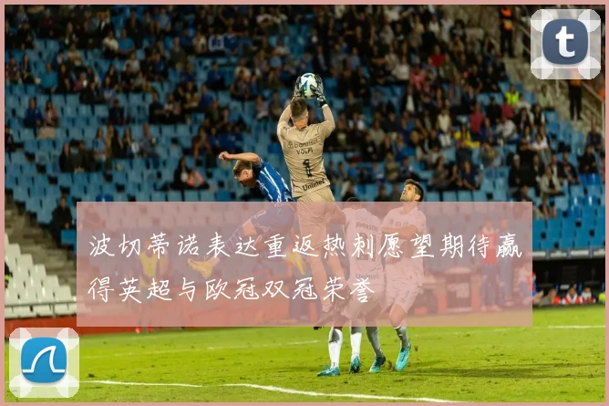 波切蒂诺表达重返热刺愿望期待赢得英超与欧冠双冠荣誉