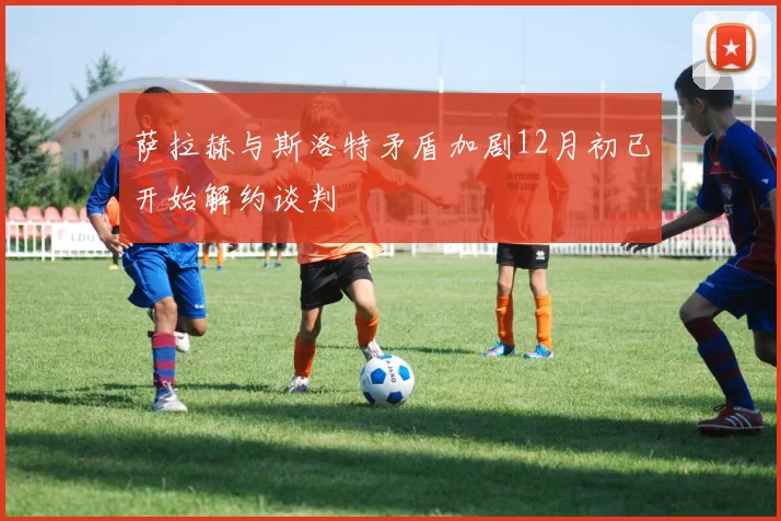 萨拉赫与斯洛特矛盾加剧12月初已开始解约谈判
