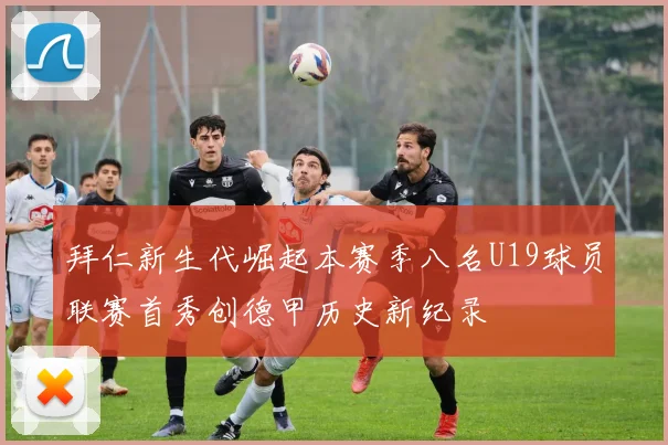拜仁新生代崛起本赛季八名U19球员联赛首秀创德甲历史新纪录