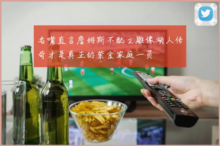 名嘴直言詹姆斯不配立雕像湖人传奇才是真正的紫金家庭一员