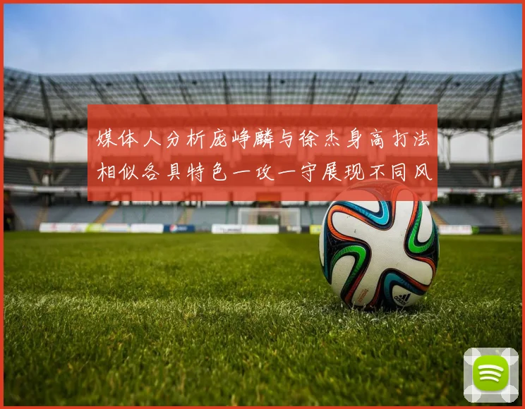 媒体人分析庞峥麟与徐杰身高打法相似各具特色一攻一守展现不同风格