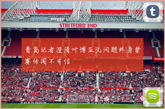 青岛记者澄清叶博亚无问题终身禁赛传闻不可信