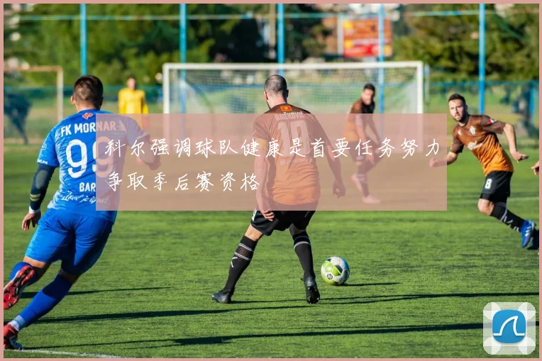 科尔强调球队健康是首要任务努力争取季后赛资格