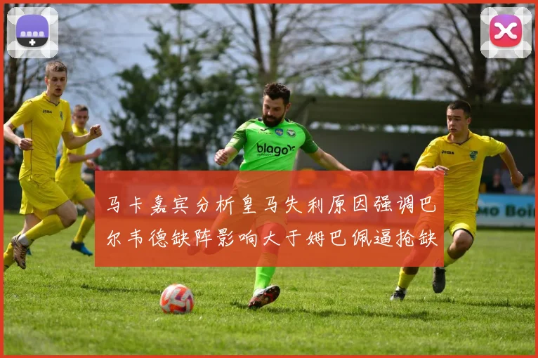 马卡嘉宾分析皇马失利原因强调巴尔韦德缺阵影响大于姆巴佩逼抢缺失