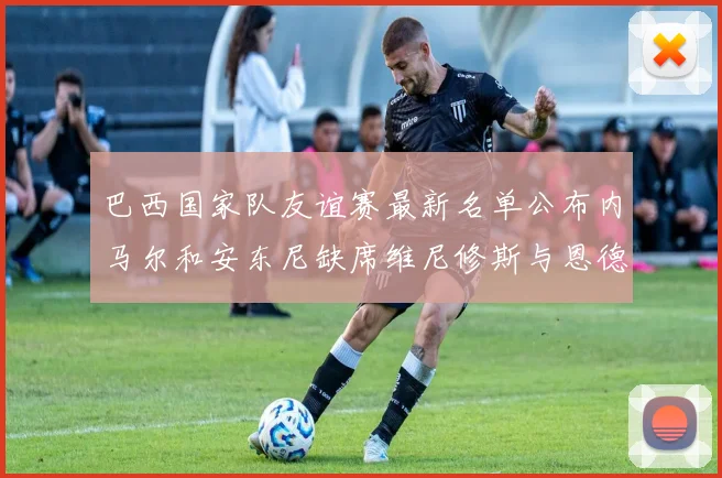巴西国家队友谊赛最新名单公布内马尔和安东尼缺席维尼修斯与恩德里克入选