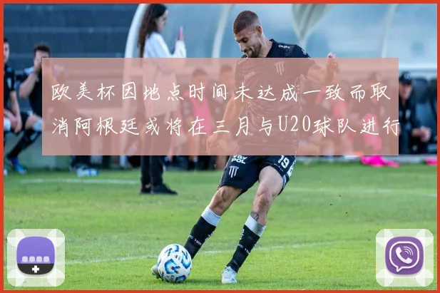 欧美杯因地点时间未达成一致而取消阿根廷或将在三月与U20球队进行比赛