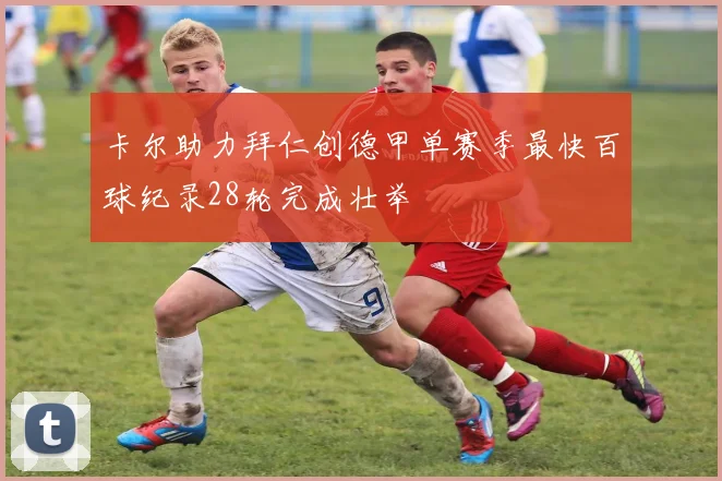 卡尔助力拜仁创德甲单赛季最快百球纪录28轮完成壮举