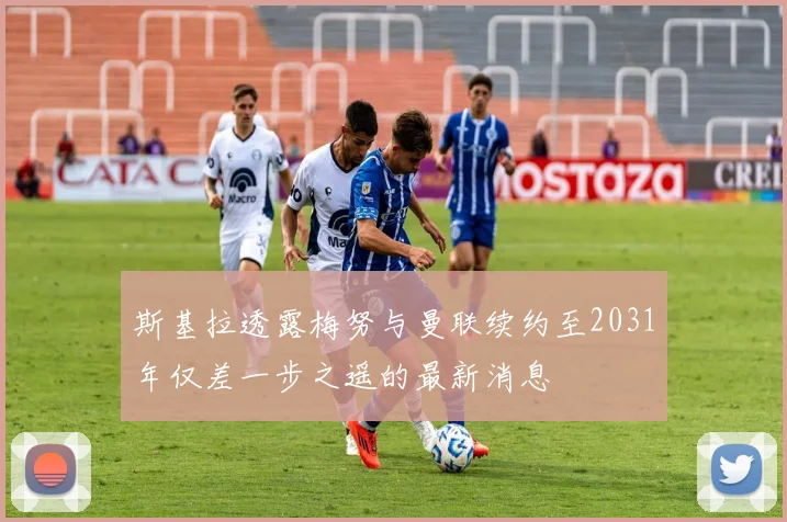 斯基拉透露梅努与曼联续约至2031年仅差一步之遥的最新消息