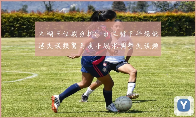 火湖卡位战分析：杜兰特下半场低迷失误频繁乌度卡战术调整失误频现