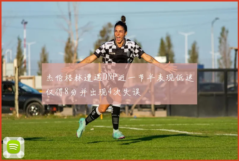 杰伦格林遭遇DNP近一节半表现低迷仅得8分并出现4次失误