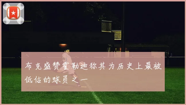 布克盛赞霍勒迪称其为历史上最被低估的球员之一