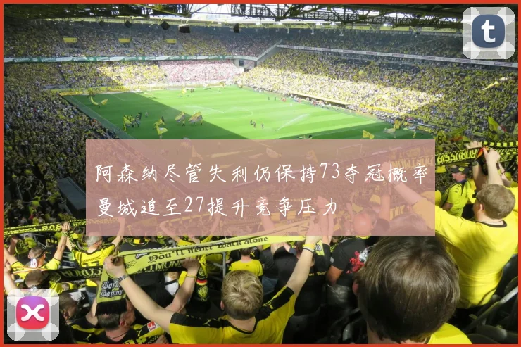 阿森纳尽管失利仍保持73夺冠概率曼城追至27提升竞争压力
