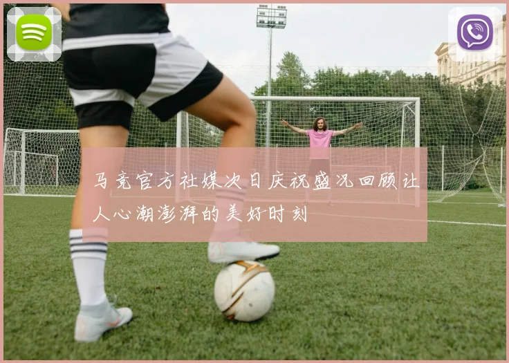马竞官方社媒次日庆祝盛况回顾让人心潮澎湃的美好时刻