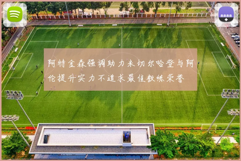 阿特金森强调助力米切尔哈登与阿伦提升实力不追求最佳教练荣誉