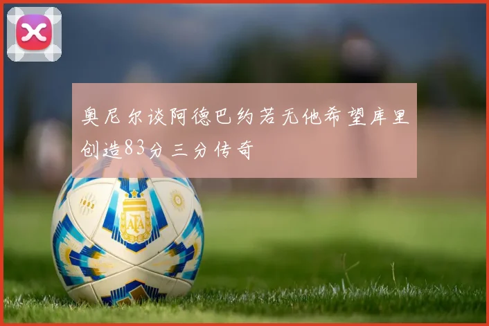 奥尼尔谈阿德巴约若无他希望库里创造83分三分传奇