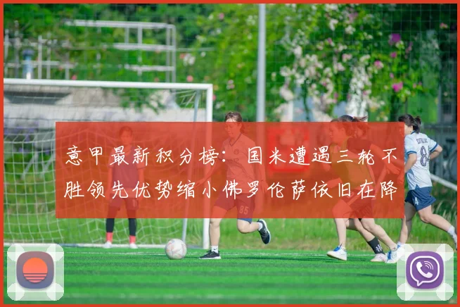意甲最新积分榜：国米遭遇三轮不胜领先优势缩小佛罗伦萨依旧在降级区边缘挣扎